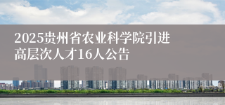 2025贵州省农业科学院引进高层次人才16人公告