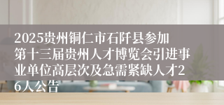 2025贵州铜仁市石阡县参加第十三届贵州人才博览会引进事业单位高层次及急需紧缺人才26人公告