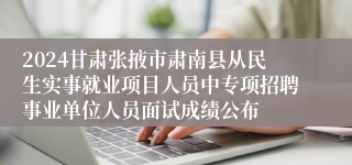 2024甘肃张掖市肃南县从民生实事就业项目人员中专项招聘事业单位人员面试成绩公布