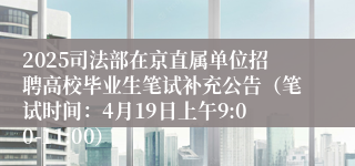 2025司法部在京直属单位招聘高校毕业生笔试补充公告（笔试时间：4月19日上午9:00-11:00）