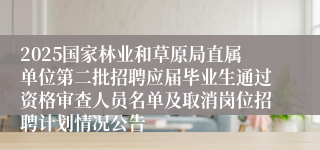 2025国家林业和草原局直属单位第二批招聘应届毕业生通过资格审查人员名单及取消岗位招聘计划情况公告
