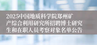 2025中国地质科学院郑州矿产综合利用研究所招聘博士研究生和在职人员考察对象名单公告