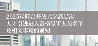 2025年邢台开放大学高层次人才引进进入资格复审人员名单及相关事项的通知