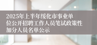 2025年上半年绥化市事业单位公开招聘工作人员笔试政策性加分人员名单公示