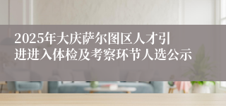 2025年大庆萨尔图区人才引进进入体检及考察环节人选公示