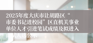 2025年度大庆市让胡路区“市委书记进校园”区直机关事业单位人才引进笔试成绩及拟进入面试人选公示