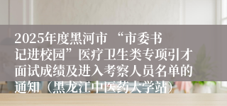 2025年度黑河市 “市委书记进校园”医疗卫生类专项引才面试成绩及进入考察人员名单的通知（黑龙江中医药大学站）