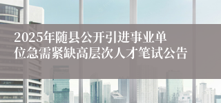 2025年随县公开引进事业单位急需紧缺高层次人才笔试公告