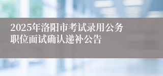 2025年洛阳市考试录用公务职位面试确认递补公告