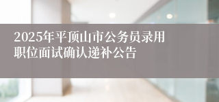 2025年平顶山市公务员录用职位面试确认递补公告