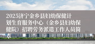 2025济宁金乡县妇幼保健计划生育服务中心（金乡县妇幼保健院）招聘劳务派遣工作人员简章