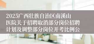 2025广西壮族自治区南溪山医院关于招聘取消部分岗位招聘计划及调整部分岗位开考比例公告