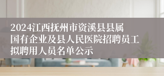 2024江西抚州市资溪县县属国有企业及县人民医院招聘员工拟聘用人员名单公示