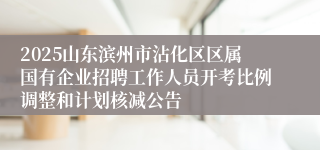 2025山东滨州市沾化区区属国有企业招聘工作人员开考比例调整和计划核减公告
