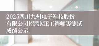 2025四川九州电子科技股份有限公司招聘ME工程师等测试成绩公示