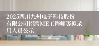 2025四川九州电子科技股份有限公司招聘ME工程师等拟录用人员公示