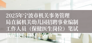 2025年宁波市机关事务管理局直属机关幼儿园招聘事业编制工作人员（保健医生岗位）笔试成绩及资格复审名单