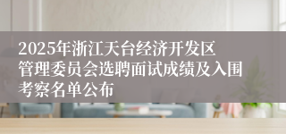 2025年浙江天台经济开发区管理委员会选聘面试成绩及入围考察名单公布