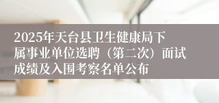 2025年天台县卫生健康局下属事业单位选聘（第二次）面试成绩及入围考察名单公布