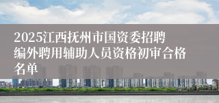 2025江西抚州市国资委招聘编外聘用辅助人员资格初审合格名单