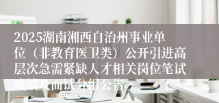 2025湖南湘西自治州事业单位（非教育医卫类）公开引进高层次急需紧缺人才相关岗位笔试成绩及面试分组公告