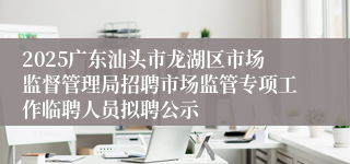 2025广东汕头市龙湖区市场监督管理局招聘市场监管专项工作临聘人员拟聘公示
