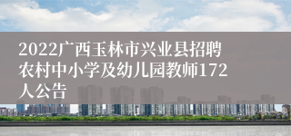 2022广西玉林市兴业县招聘农村中小学及幼儿园教师172人公告