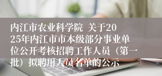 内江市农业科学院  关于2025年内江市市本级部分事业单位公开考核招聘工作人员（第一批）拟聘用人员名单的公示