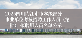 2025四川内江市市本级部分事业单位考核招聘工作人员（第一批） 拟聘用人员名单公示
