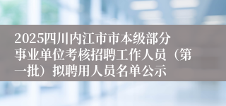 2025四川内江市市本级部分事业单位考核招聘工作人员（第一批）拟聘用人员名单公示