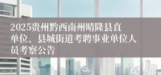 2025贵州黔西南州晴隆县直单位、县城街道考聘事业单位人员考察公告