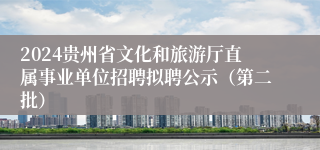 2024贵州省文化和旅游厅直属事业单位招聘拟聘公示（第二批）