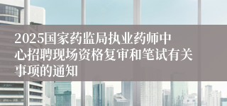 2025国家药监局执业药师中心招聘现场资格复审和笔试有关事项的通知 