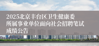 2025北京丰台区卫生健康委所属事业单位面向社会招聘笔试成绩公告