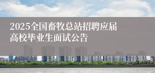 2025全国畜牧总站招聘应届高校毕业生面试公告