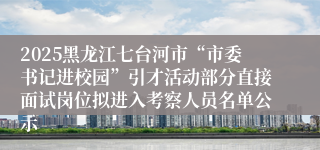 2025黑龙江七台河市“市委书记进校园”引才活动部分直接面试岗位拟进入考察人员名单公示