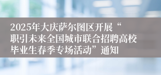 2025年大庆萨尔图区开展“职引未来全国城市联合招聘高校毕业生春季专场活动”通知