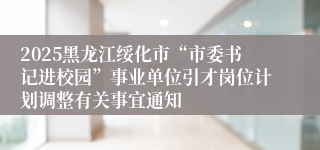 2025黑龙江绥化市“市委书记进校园”事业单位引才岗位计划调整有关事宜通知