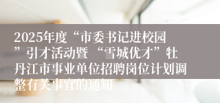 2025年度“市委书记进校园”引才活动暨 “雪城优才”牡丹江市事业单位招聘岗位计划调整有关事宜的通知