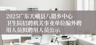 2025广东天峨县八腊乡中心卫生院招聘机关事业单位编外聘用人员拟聘用人员公示