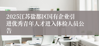 2025江苏盐都区国有企业引进优秀青年人才进入体检人员公告