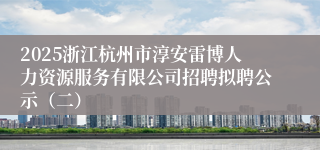 2025浙江杭州市淳安雷博人力资源服务有限公司招聘拟聘公示（二）