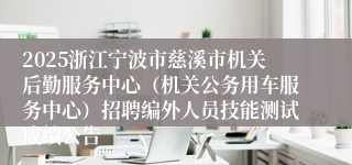 2025浙江宁波市慈溪市机关后勤服务中心（机关公务用车服务中心）招聘编外人员技能测试成绩公告