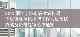 2025浙江宁波市农业农村局下属事业单位招聘工作人员笔试成绩及资格复审名单通知