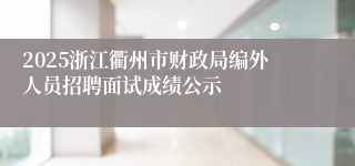 2025浙江衢州市财政局编外人员招聘面试成绩公示