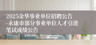 2025金华事业单位招聘公告-永康市部分事业单位人才引进笔试成绩公告
