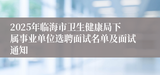 2025年临海市卫生健康局下属事业单位选聘面试名单及面试通知