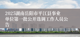 2025湖南岳阳市平江县事业单位第一批公开选调工作人员公告