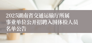 2025湖南省交通运输厅所属事业单位公开招聘入围体检人员名单公告