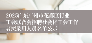 2025广东广州市花都区行业工会联合会招聘社会化工会工作者拟录用人员名单公示